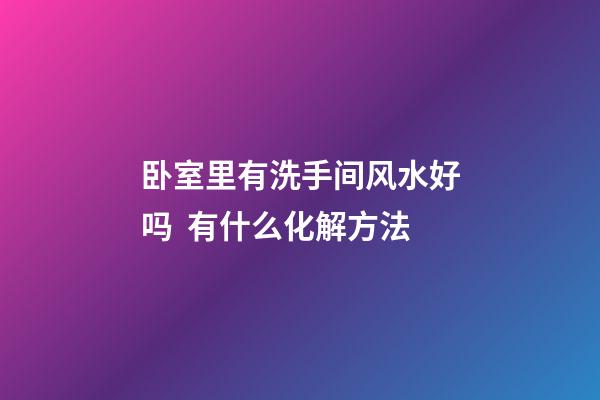 卧室里有洗手间风水好吗  有什么化解方法